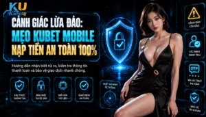 Cảnh Giác Lừa Đảo: Mẹo Kubet Mobile Nạp Tiền An Toàn 100%