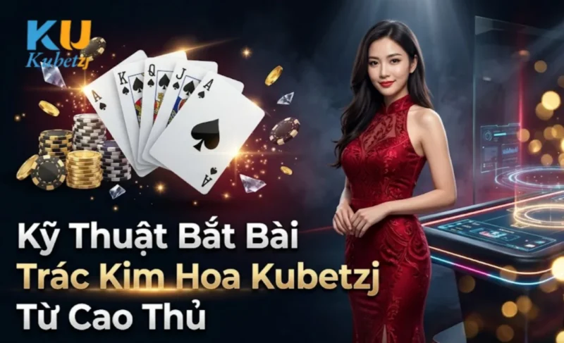 Kỹ Thuật Bắt Bài Trác Kim Hoa Kubet Từ Cao Thủ