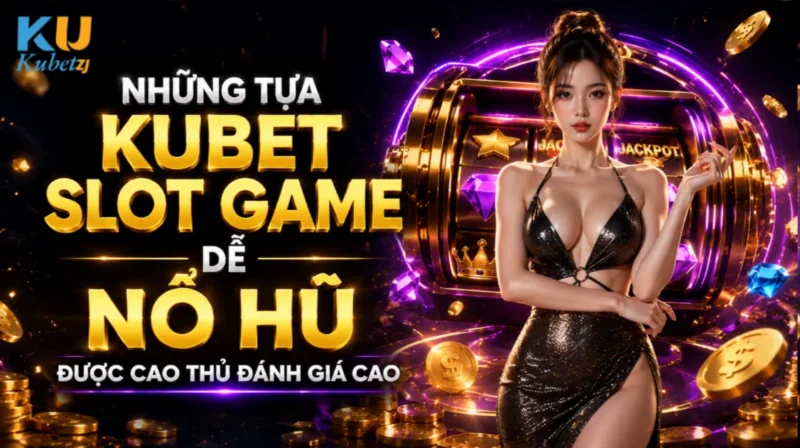 Những Tựa Kubet Slot Game Dễ Nổ Hũ Được Cao Thủ Đánh Giá Cao