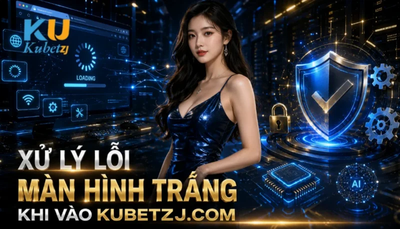 Xử Lý Lỗi Màn Hình Trắng Khi Vào Kubetzj.com