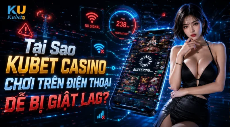 Tại Sao Kubet Casino Chơi Trên Điện Thoại Dễ Bị Giật Lag?