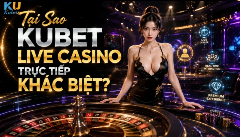 Tại Sao Kubet Live Casino Trực Tiếp Khác Biệt?